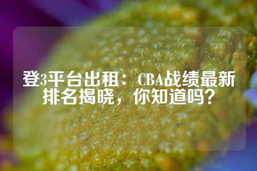 登3平台出租：CBA战绩最新排名揭晓，你知道吗？