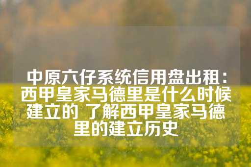 中原六仔系统信用盘出租：西甲皇家马德里是什么时候建立的 了解西甲皇家马德里的建立历史-第1张图片-皇冠信用盘出租