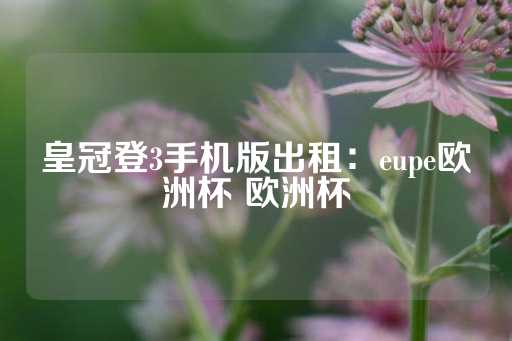 皇冠登3手机版出租：eupe欧洲杯 欧洲杯-第1张图片-皇冠信用盘出租