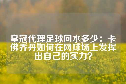 皇冠代理足球回水多少：卡佛乔丹如何在网球场上发挥出自己的实力？