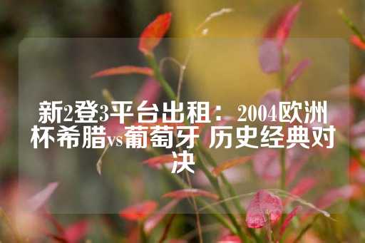 新2登3平台出租：2004欧洲杯希腊vs葡萄牙 历史经典对决