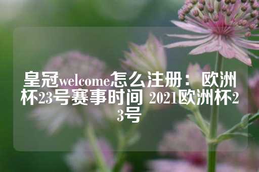 皇冠welcome怎么注册：欧洲杯23号赛事时间 2021欧洲杯23号-第1张图片-皇冠信用盘出租