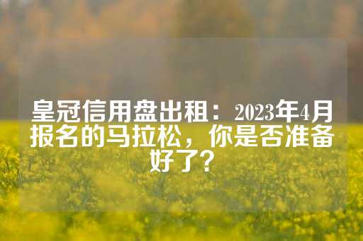 皇冠信用盘出租：2023年4月报名的马拉松，你是否准备好了？-第1张图片-皇冠信用盘出租