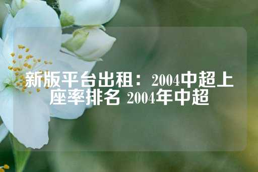 新版平台出租：2004中超上座率排名 2004年中超