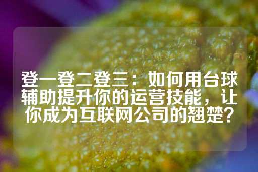 登一登二登三：如何用台球辅助提升你的运营技能，让你成为互联网公司的翘楚？