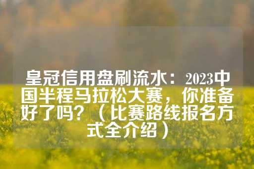 皇冠信用盘刷流水：2023中国半程马拉松大赛，你准备好了吗？（比赛路线报名方式全介绍）