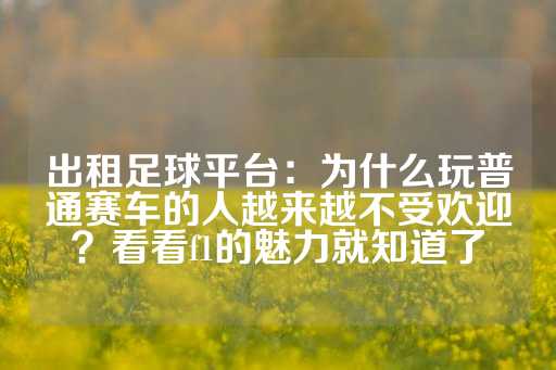 出租足球平台：为什么玩普通赛车的人越来越不受欢迎？看看f1的魅力就知道了