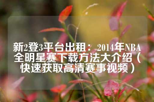 新2登3平台出租：2014年NBA全明星赛下载方法大介绍（快速获取高清赛事视频）-第1张图片-皇冠信用盘出租