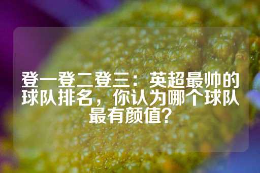 登一登二登三：英超最帅的球队排名，你认为哪个球队最有颜值？