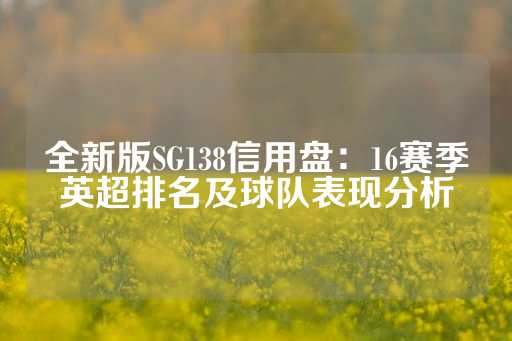 全新版SG138信用盘：16赛季英超排名及球队表现分析-第1张图片-皇冠信用盘出租