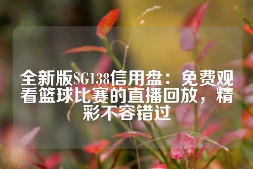 全新版SG138信用盘：免费观看篮球比赛的直播回放，精彩不容错过