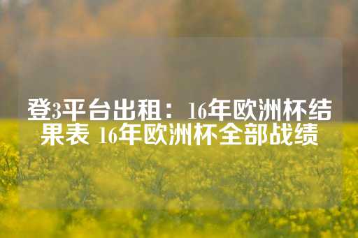 登3平台出租：16年欧洲杯结果表 16年欧洲杯全部战绩