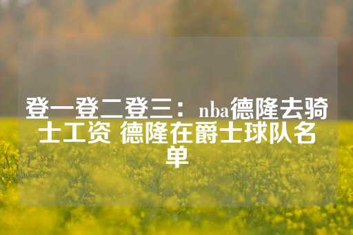 登一登二登三：nba德隆去骑士工资 德隆在爵士球队名单