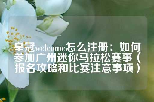 皇冠welcome怎么注册：如何参加广州迷你马拉松赛事（报名攻略和比赛注意事项）