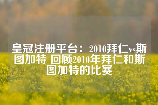 皇冠注册平台：2010拜仁vs斯图加特 回顾2010年拜仁和斯图加特的比赛