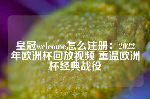 皇冠welcome怎么注册：2022年欧洲杯回放视频 重温欧洲杯经典战役