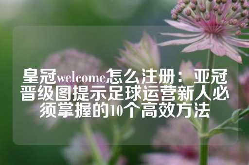 皇冠welcome怎么注册：亚冠晋级图提示足球运营新人必须掌握的10个高效方法