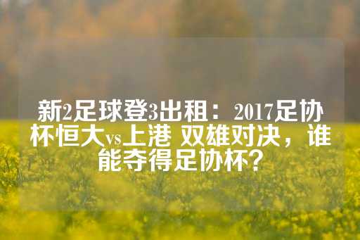 新2足球登3出租：2017足协杯恒大vs上港 双雄对决，谁能夺得足协杯？