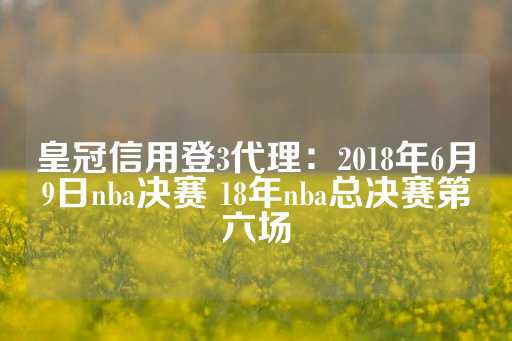 皇冠信用登3代理：2018年6月9日nba决赛 18年nba总决赛第六场