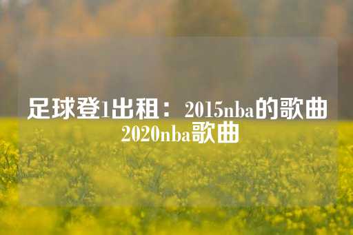 足球登1出租：2015nba的歌曲 2020nba歌曲-第1张图片-皇冠信用盘出租