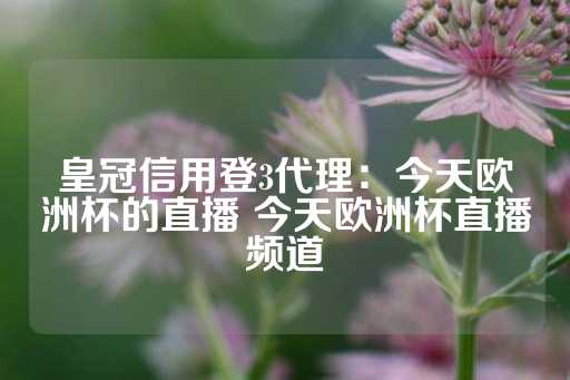 皇冠信用登3代理：今天欧洲杯的直播 今天欧洲杯直播频道-第1张图片-皇冠信用盘出租