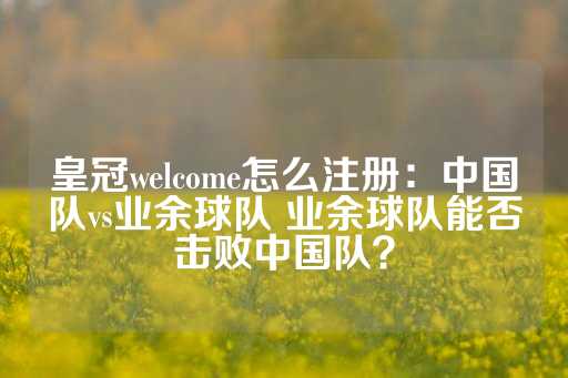 皇冠welcome怎么注册：中国队vs业余球队 业余球队能否击败中国队？