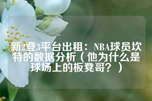 新2登3平台出租：NBA球员坎特的数据分析（他为什么是球场上的板凳哥？）-第1张图片-皇冠信用盘出租