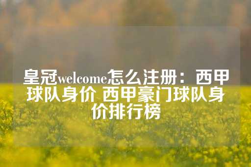 皇冠welcome怎么注册：西甲球队身价 西甲豪门球队身价排行榜-第1张图片-皇冠信用盘出租