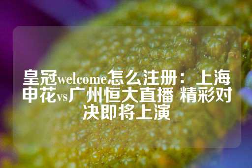 皇冠welcome怎么注册：上海申花vs广州恒大直播 精彩对决即将上演-第1张图片-皇冠信用盘出租