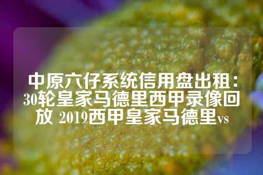 中原六仔系统信用盘出租：30轮皇家马德里西甲录像回放 2019西甲皇家马德里vs