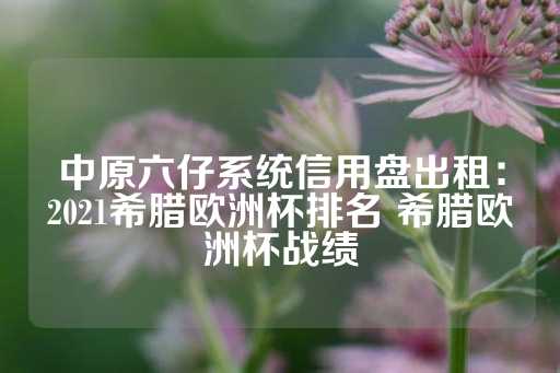 中原六仔系统信用盘出租：2021希腊欧洲杯排名 希腊欧洲杯战绩-第1张图片-皇冠信用盘出租