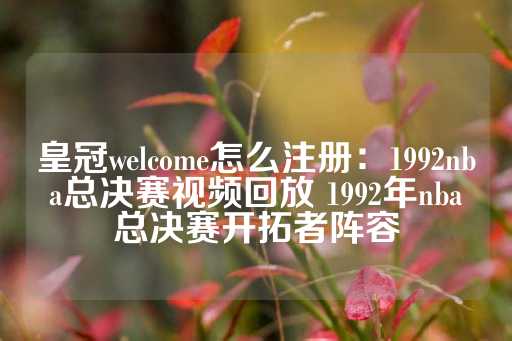 皇冠welcome怎么注册：1992nba总决赛视频回放 1992年nba总决赛开拓者阵容