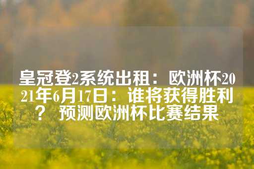 皇冠登2系统出租：欧洲杯2021年6月17日：谁将获得胜利？ 预测欧洲杯比赛结果