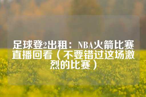 足球登2出租：NBA火箭比赛直播回看（不要错过这场激烈的比赛）