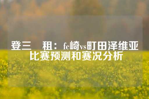 登三岀租：fc崎vs町田泽维亚 比赛预测和赛况分析