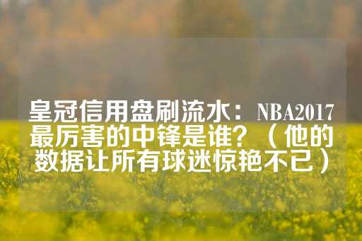 皇冠信用盘刷流水：NBA2017最厉害的中锋是谁？（他的数据让所有球迷惊艳不已）-第1张图片-皇冠信用盘出租