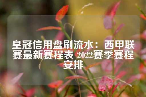 皇冠信用盘刷流水：西甲联赛最新赛程表 2022赛季赛程安排-第1张图片-皇冠信用盘出租