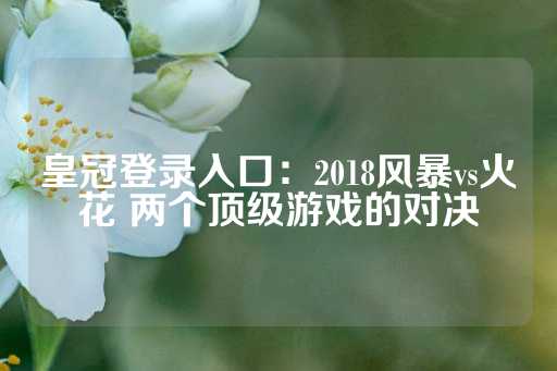 皇冠登录入口：2018风暴vs火花 两个顶级游戏的对决-第1张图片-皇冠信用盘出租