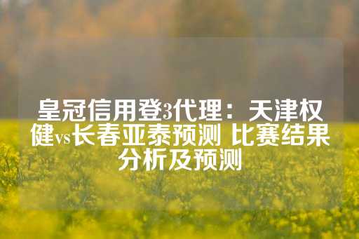 皇冠信用登3代理：天津权健vs长春亚泰预测 比赛结果分析及预测