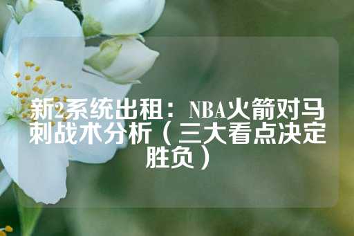 新2系统出租：NBA火箭对马刺战术分析（三大看点决定胜负）-第1张图片-皇冠信用盘出租