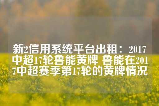 新2信用系统平台出租：2017中超17轮鲁能黄牌 鲁能在2017中超赛季第17轮的黄牌情况-第1张图片-皇冠信用盘出租