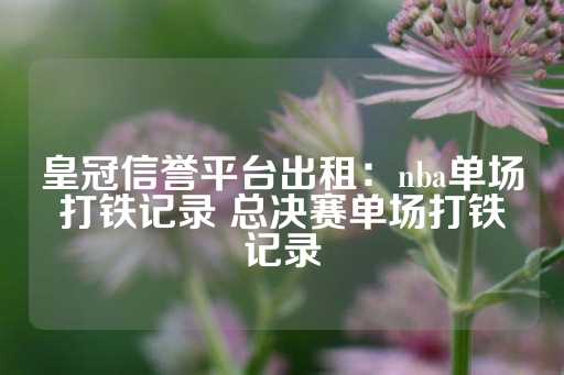 皇冠信誉平台出租：nba单场打铁记录 总决赛单场打铁记录-第1张图片-皇冠信用盘出租