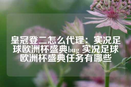 皇冠登二怎么代理：实况足球欧洲杯盛典bug 实况足球欧洲杯盛典任务有哪些