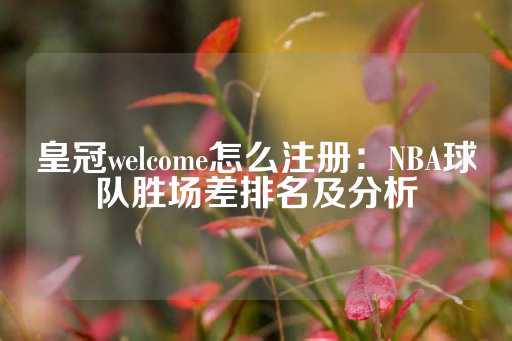 皇冠welcome怎么注册：NBA球队胜场差排名及分析