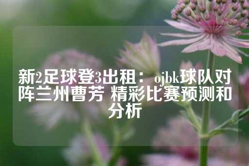 新2足球登3出租：ojbk球队对阵兰州曹芳 精彩比赛预测和分析-第1张图片-皇冠信用盘出租