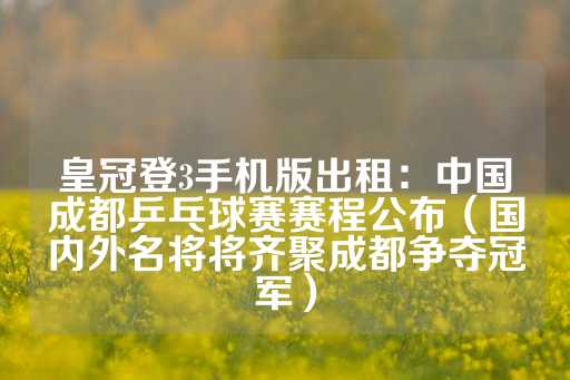 皇冠登3手机版出租：中国成都乒乓球赛赛程公布（国内外名将将齐聚成都争夺冠军）-第1张图片-皇冠信用盘出租