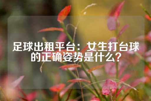 足球出租平台：女生打台球的正确姿势是什么？