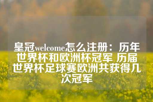 皇冠welcome怎么注册：历年世界杯和欧洲杯冠军 历届世界杯足球赛欧洲共获得几次冠军