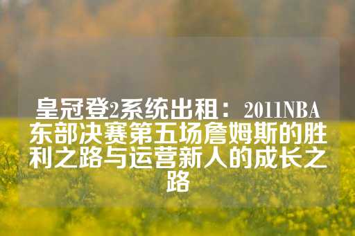 皇冠登2系统出租：2011NBA东部决赛第五场詹姆斯的胜利之路与运营新人的成长之路