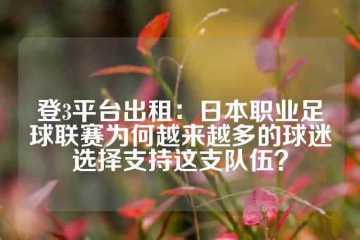 登3平台出租：日本职业足球联赛为何越来越多的球迷选择支持这支队伍？